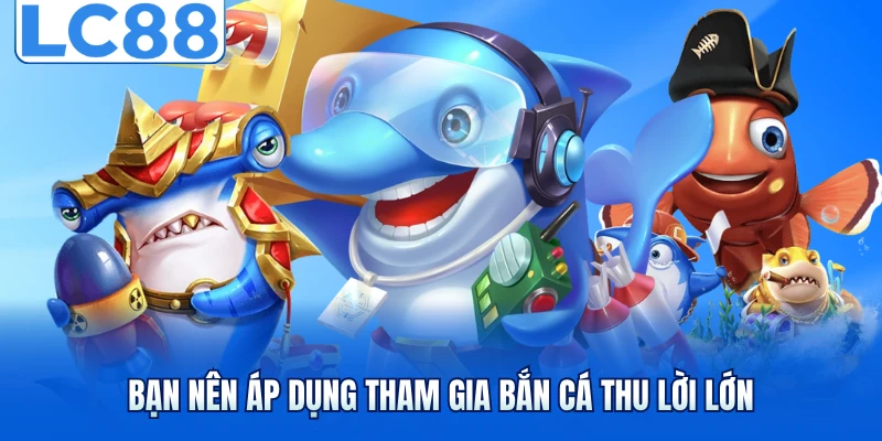 Bắn Cá Ngộ Không - Đỉnh Cao Game Đổi Thưởng Tại LC88 4 Bạn nên áp dụng tham gia bắn cá thu lời lớn